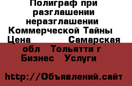 Полиграф при разглашении/неразглашении  Коммерческой Тайны › Цена ­ 2 500 - Самарская обл., Тольятти г. Бизнес » Услуги   